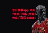 东升棋牌app-中超7大豪门球队(中超7大豪门球队有哪些)