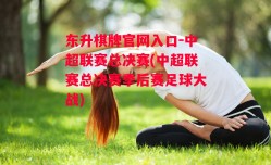 东升棋牌官网入口-中超联赛总决赛(中超联赛总决赛季后赛足球大战)